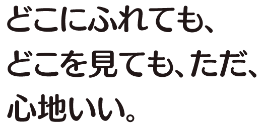 どこにふれても、どこを見ても、ただ、心地いい。