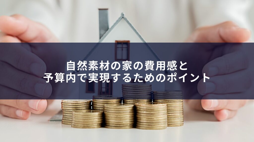 1-2自然素材の家の費用感と予算内で実現するためのポイント