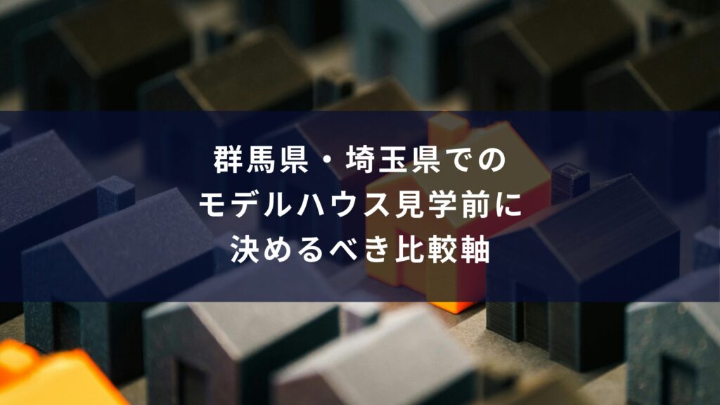 群馬県・埼玉県でのモデルハウス見学前に決めるべき比較軸